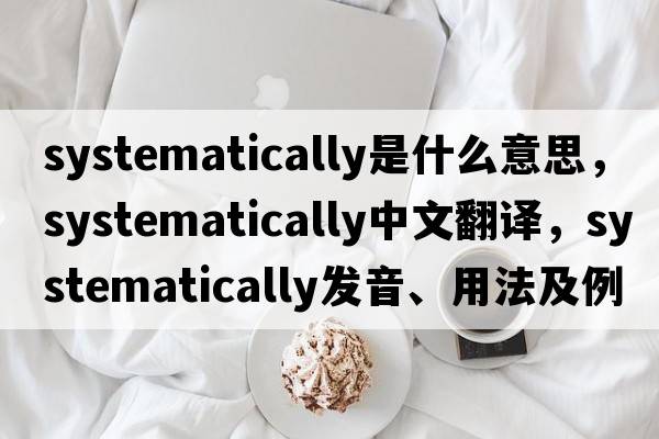 systematically是什么意思，systematically中文翻譯，systematically發(fā)音、用法及例句