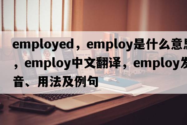 employed，employ是什么意思，employ中文翻譯，employ發(fā)音、用法及例句