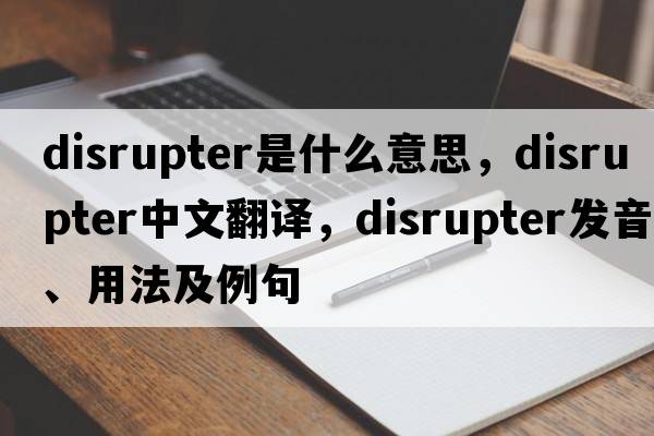 disrupter是什么意思，disrupter中文翻譯，disrupter發(fā)音、用法及例句