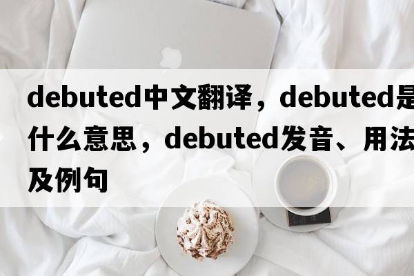 debuted中文翻譯，debuted是什么意思，debuted發(fā)音、用法及例句