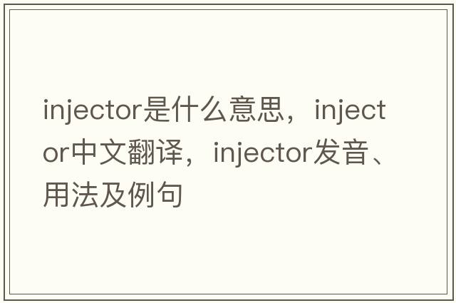 injector是什么意思，injector中文翻譯，injector發(fā)音、用法及例句