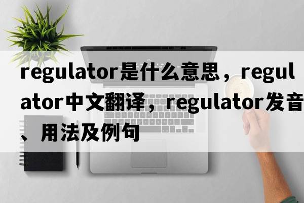 regulator是什么意思，regulator中文翻譯，regulator發(fā)音、用法及例句