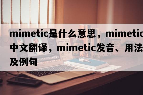 mimetic是什么意思，mimetic中文翻譯，mimetic發(fā)音、用法及例句