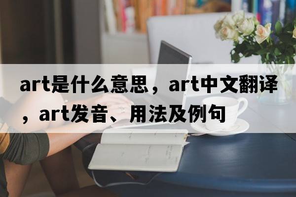 art是什么意思，art中文翻譯，art發(fā)音、用法及例句