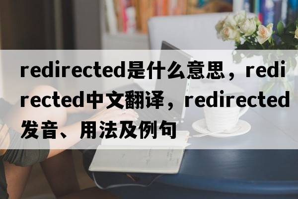 redirected是什么意思，redirected中文翻譯，redirected發(fā)音、用法及例句