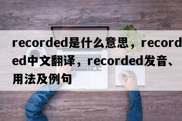 recorded是什么意思，recorded中文翻譯，recorded發(fā)音、用法及例句