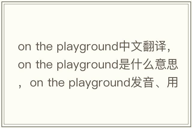 on the playground中文翻譯，on the playground是什么意思，on the playground發(fā)音、用法及例句