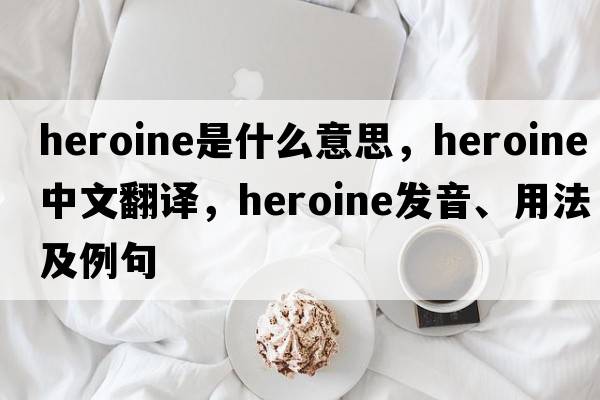 heroine是什么意思，heroine中文翻譯，heroine發(fā)音、用法及例句