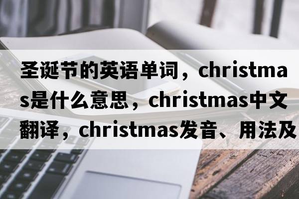 圣誕節的英語(yǔ)單詞，Christmas是什么意思，Christmas中文翻譯，Christmas發(fā)音、用法及例句