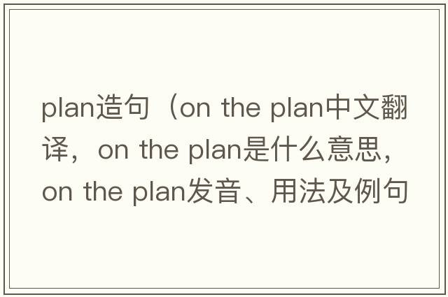 plan造句（on the plan中文翻譯，on the plan是什么意思，on the plan發(fā)音、用法及例句）