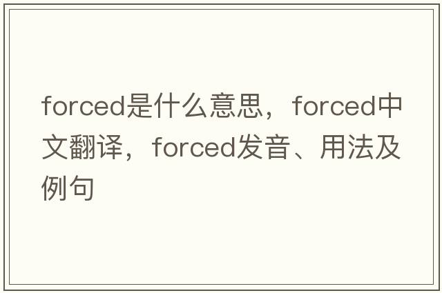 forced是什么意思，forced中文翻譯，forced發(fā)音、用法及例句