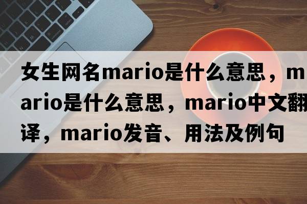 女生網(wǎng)名mario是什么意思，mario是什么意思，mario中文翻譯，mario發(fā)音、用法及例句