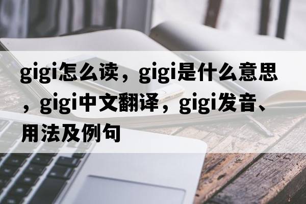 gigi怎么讀，gigi是什么意思，gigi中文翻譯，gigi發(fā)音、用法及例句