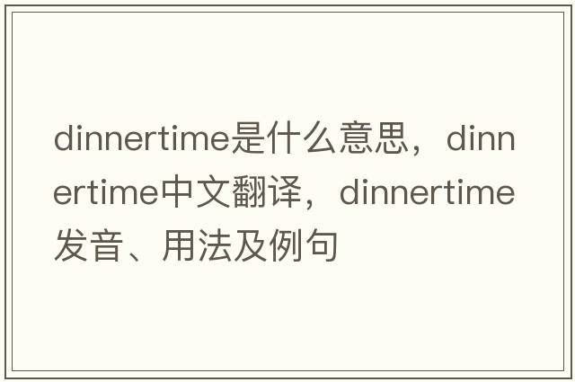 dinnertime是什么意思，dinnertime中文翻譯，dinnertime發(fā)音、用法及例句
