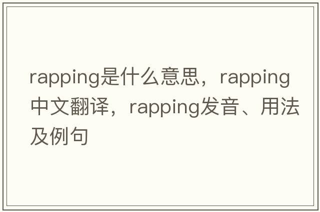 rapping是什么意思，rapping中文翻譯，rapping發(fā)音、用法及例句