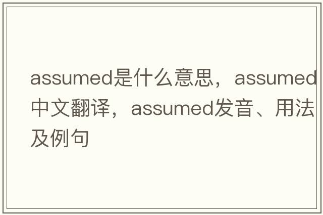 assumed是什么意思，assumed中文翻譯，assumed發(fā)音、用法及例句