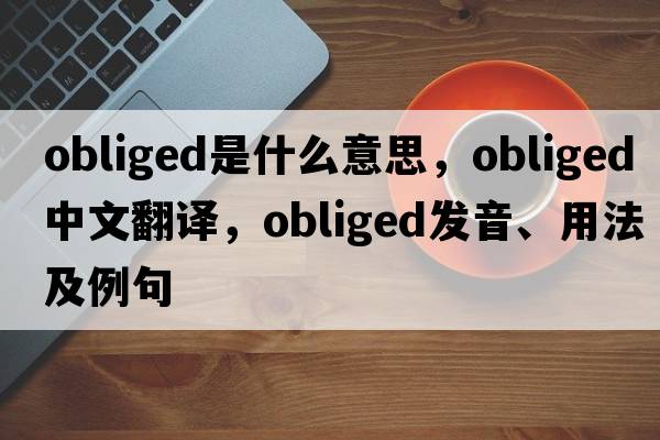 obliged是什么意思，obliged中文翻譯，obliged發(fā)音、用法及例句