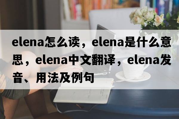 elena怎么讀，elena是什么意思，elena中文翻譯，elena發(fā)音、用法及例句
