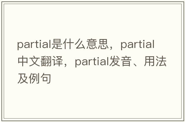 partial是什么意思，partial中文翻譯，partial發(fā)音、用法及例句