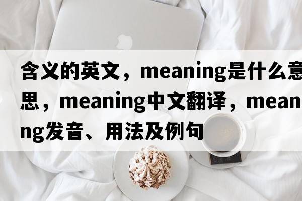 含義的英文，meaning是什么意思，meaning中文翻譯，meaning發(fā)音、用法及例句
