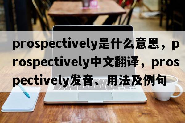 prospectively是什么意思，prospectively中文翻譯，prospectively發(fā)音、用法及例句