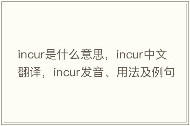 incur是什么意思，incur中文翻譯，incur發(fā)音、用法及例句