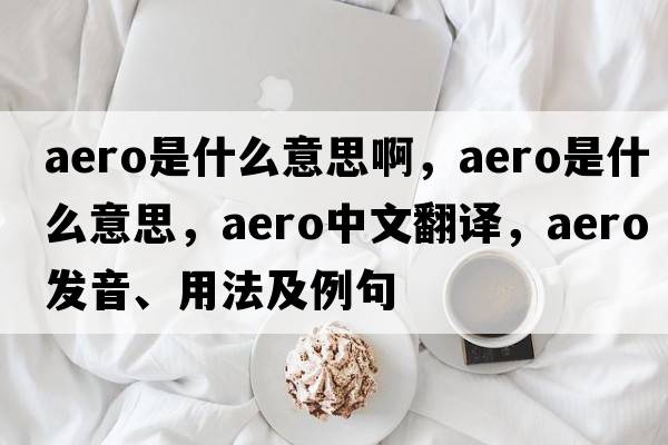 aero是什么意思啊，aero是什么意思，aero中文翻譯，aero發(fā)音、用法及例句