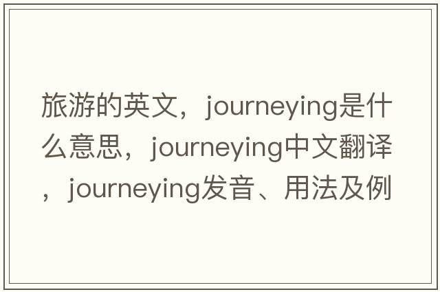 旅游的英文，journeying是什么意思，journeying中文翻譯，journeying發(fā)音、用法及例句