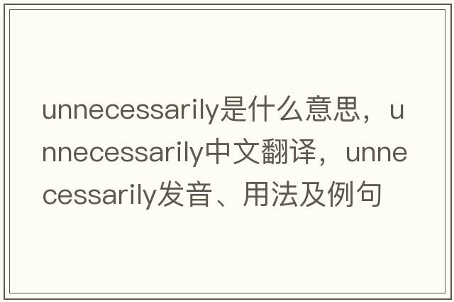 unnecessarily是什么意思，unnecessarily中文翻譯，unnecessarily發(fā)音、用法及例句