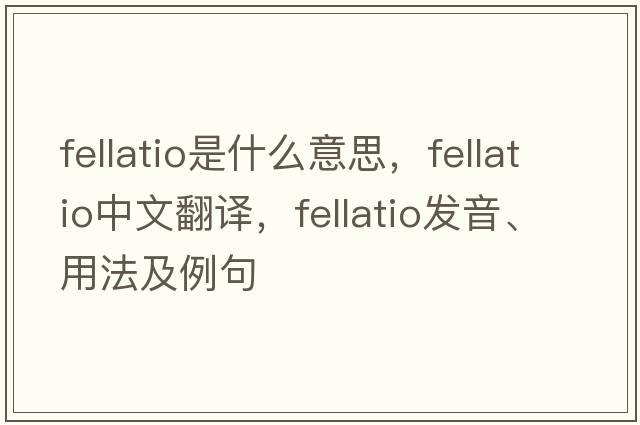 fellatio是什么意思，fellatio中文翻譯，fellatio發(fā)音、用法及例句