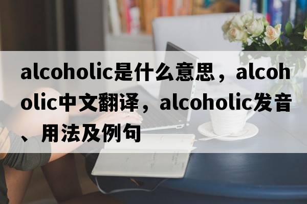 alcoholic是什么意思，alcoholic中文翻譯，alcoholic發(fā)音、用法及例句