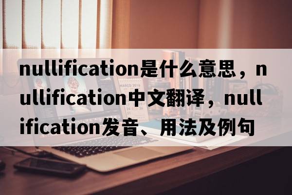 nullification是什么意思，nullification中文翻譯，nullification發(fā)音、用法及例句