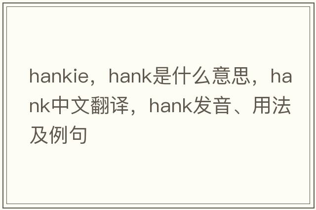 hankie，hank是什么意思，hank中文翻譯，hank發(fā)音、用法及例句