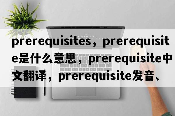 prerequisites，prerequisite是什么意思，prerequisite中文翻譯，prerequisite發(fā)音、用法及例句