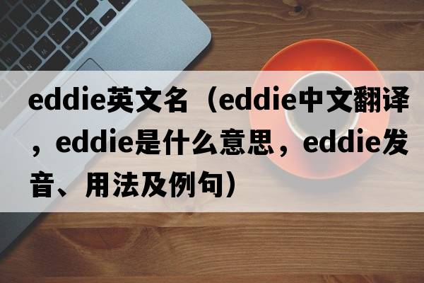 eddie英文名（Eddie中文翻譯，Eddie是什么意思，Eddie發(fā)音、用法及例句）