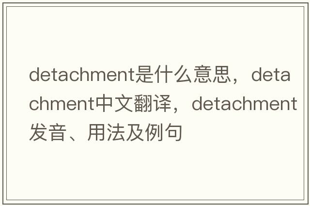 detachment是什么意思，detachment中文翻譯，detachment發(fā)音、用法及例句
