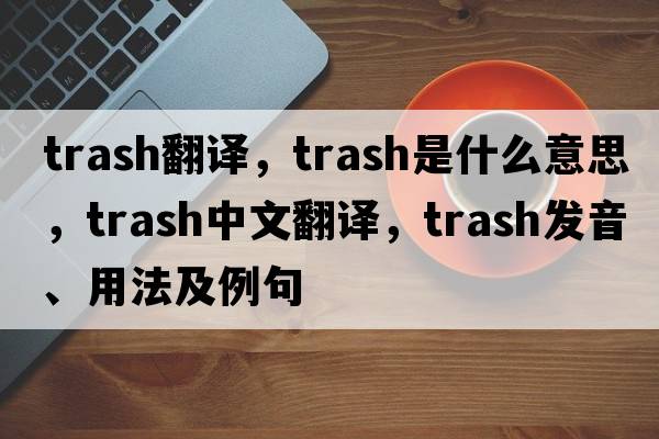 trash翻譯，trash是什么意思，trash中文翻譯，trash發(fā)音、用法及例句