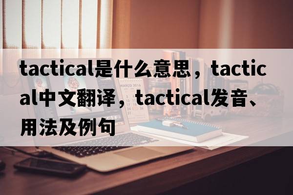 tactical是什么意思，tactical中文翻譯，tactical發(fā)音、用法及例句