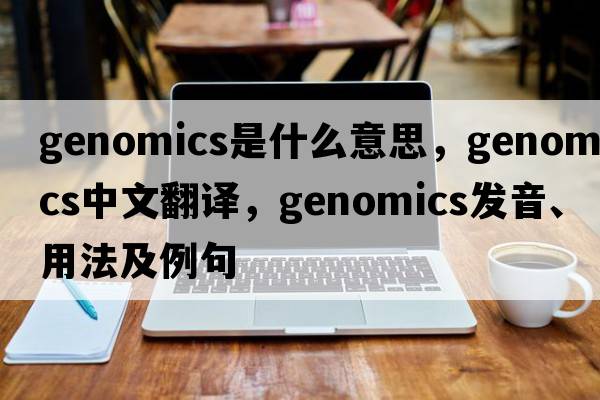 genomics是什么意思，genomics中文翻譯，genomics發(fā)音、用法及例句