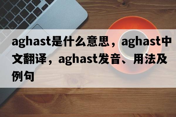 aghast是什么意思，aghast中文翻譯，aghast發(fā)音、用法及例句