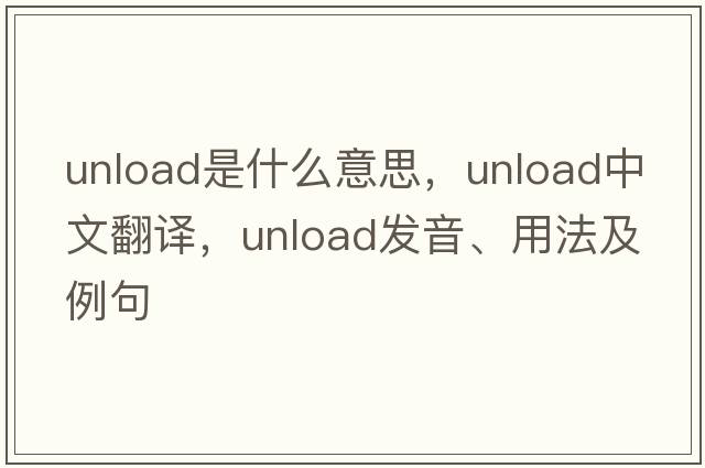 unload是什么意思，unload中文翻譯，unload發(fā)音、用法及例句