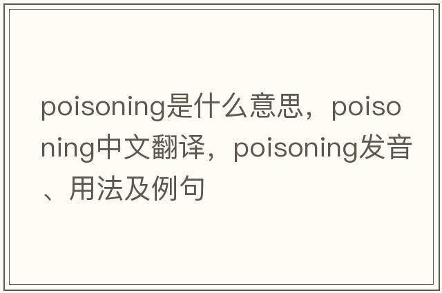 poisoning是什么意思，poisoning中文翻譯，poisoning發(fā)音、用法及例句