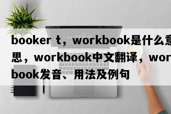 booker t，workbook是什么意思，workbook中文翻譯，workbook發(fā)音、用法及例句