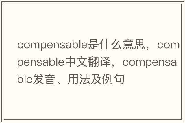 compensable是什么意思，compensable中文翻譯，compensable發(fā)音、用法及例句