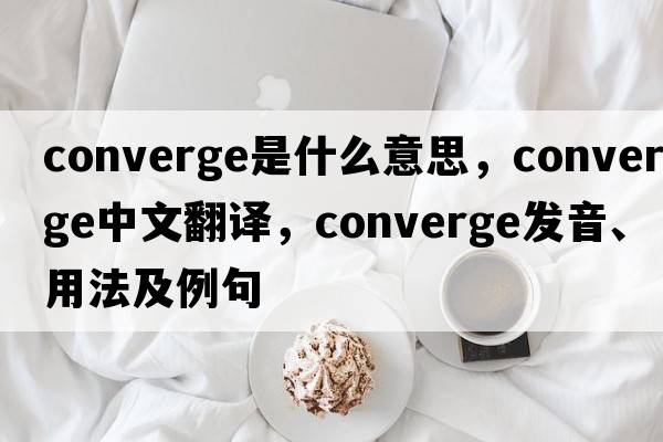 converge是什么意思，converge中文翻譯，converge發(fā)音、用法及例句