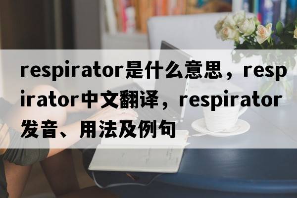 respirator是什么意思，respirator中文翻譯，respirator發(fā)音、用法及例句