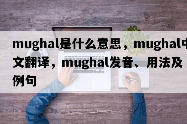 mughal是什么意思，mughal中文翻譯，mughal發(fā)音、用法及例句