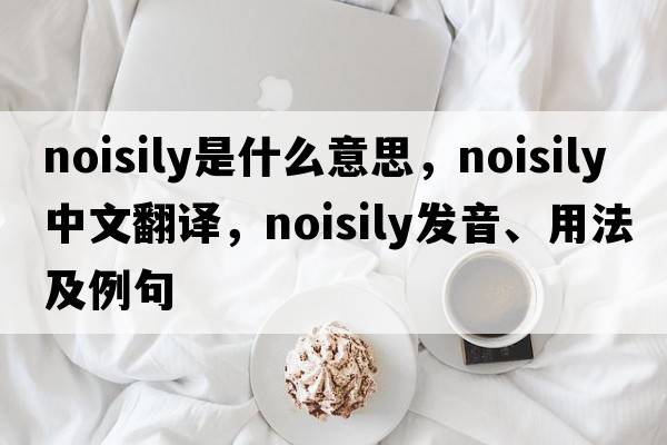 noisily是什么意思，noisily中文翻譯，noisily發(fā)音、用法及例句