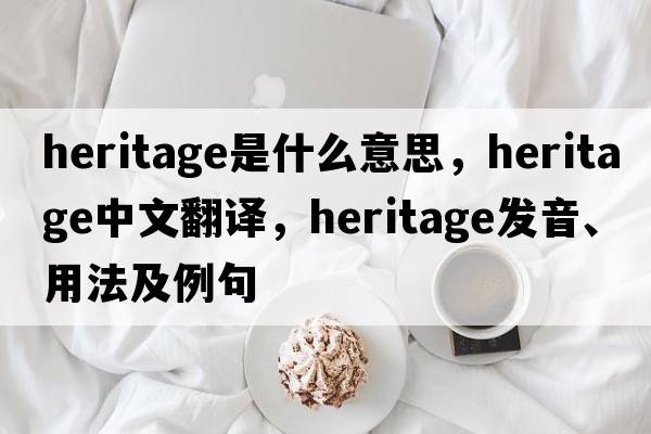 heritage是什么意思，heritage中文翻譯，heritage發(fā)音、用法及例句