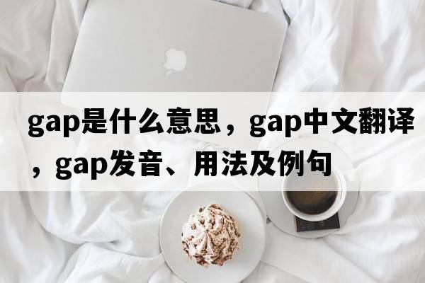 gap是什么意思，gap中文翻譯，gap發(fā)音、用法及例句